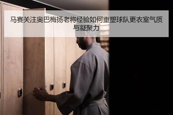 马赛关注奥巴梅扬老将经验如何重塑球队更衣室气质与凝聚力