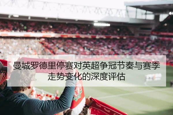 曼城罗德里停赛对英超争冠节奏与赛季走势变化的深度评估