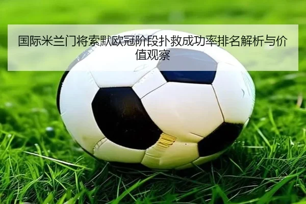国际米兰门将索默欧冠阶段扑救成功率排名解析与价值观察