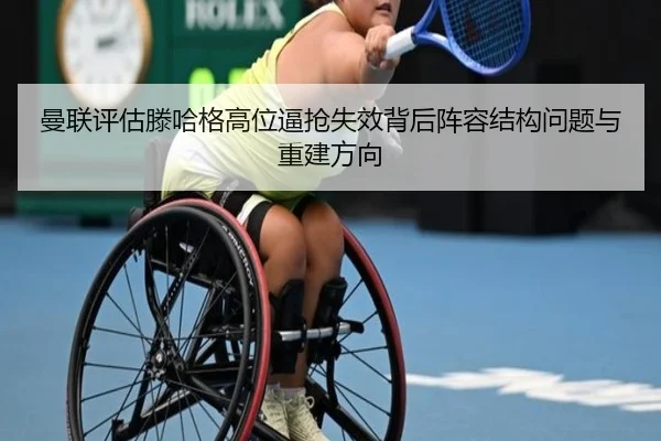 曼联评估滕哈格高位逼抢失效背后阵容结构问题与重建方向