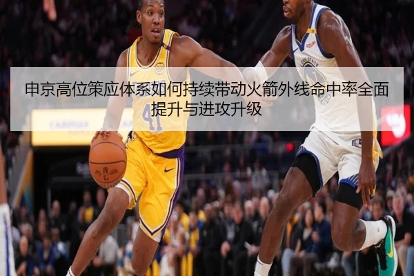 申京高位策应体系如何持续带动火箭外线命中率全面提升与进攻升级