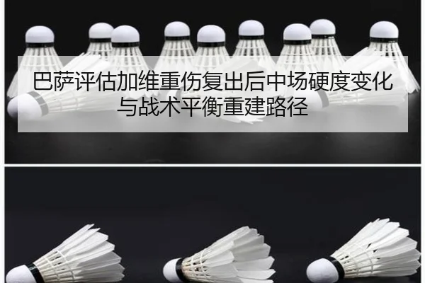 巴萨评估加维重伤复出后中场硬度变化与战术平衡重建路径