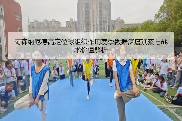 阿森纳厄德高定位球组织作用赛季数据深度观察与战术价值解析