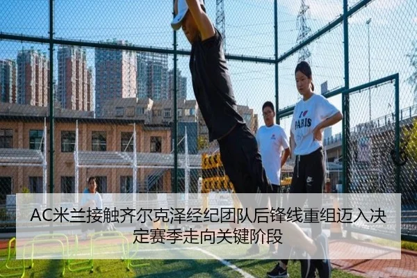 AC米兰接触齐尔克泽经纪团队后锋线重组迈入决定赛季走向关键阶段